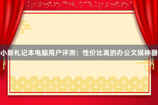 小新札记本电脑用户评测：性价比高的办公文娱神器