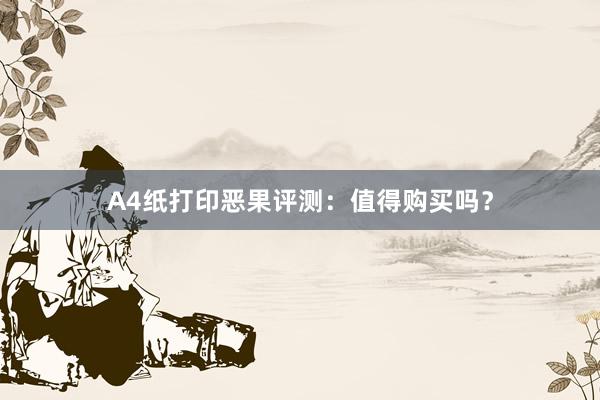 A4纸打印恶果评测：值得购买吗？